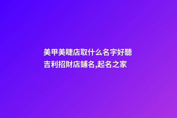 美甲美睫店取什么名字好聽 吉利招財店鋪名,起名之家-第1張-店鋪起名-玄機派